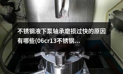 不銹鋼液下泵軸承磨損過快的原因有哪些(06cr13不銹鋼)