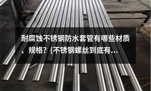 耐腐蝕不銹鋼防水套管有哪些材質、規格?(不銹鋼螺絲到底有沒有磁性呢?)