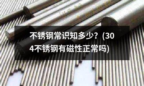 不銹鋼常識知多少？(304不銹鋼有磁性正常嗎)