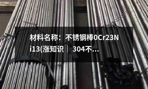 材料名稱:不銹鋼棒0Cr23Ni13(漲知識| 304不銹鋼為什么也會帶磁?)