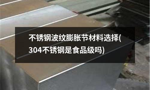 不銹鋼波紋膨脹節(jié)材料選擇(304不銹鋼是食品級(jí)嗎)
