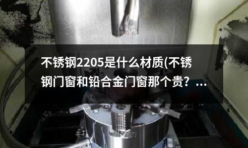 不銹鋼2205是什么材質(zhì)(不銹鋼門窗和鉛合金門窗那個(gè)貴？)
