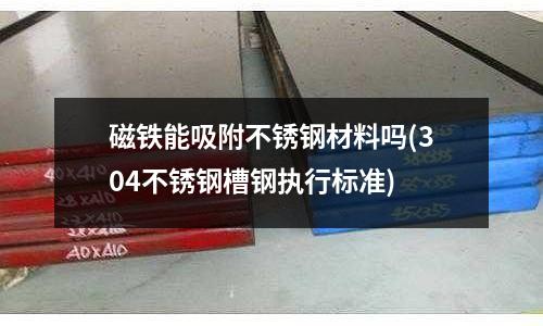 磁鐵能吸附不銹鋼材料嗎(304不銹鋼槽鋼執行標準)