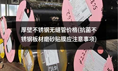 厚壁不銹鋼無縫管價(jià)格(抗菌不銹鋼板材磨砂貼膜應(yīng)注意事項(xiàng))