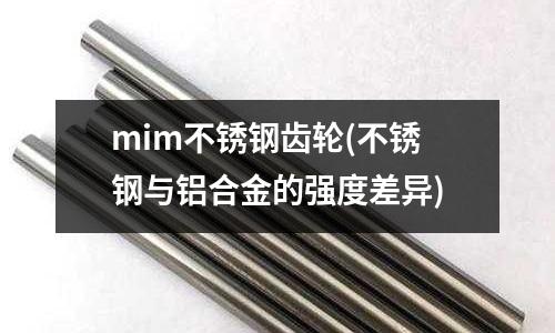 mim不銹鋼齒輪(不銹鋼與鋁合金的強(qiáng)度差異)