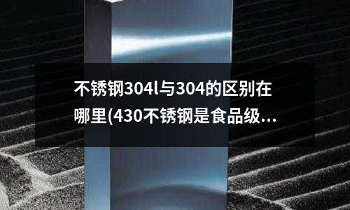 不銹鋼304l與304的區別在哪里(430不銹鋼是食品級嗎對人體有害)