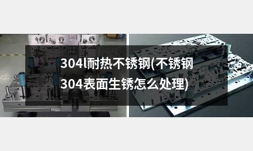 304l耐熱不銹鋼(不銹鋼304表面生銹怎么處理)