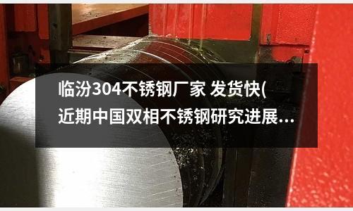臨汾304不銹鋼廠家 發(fā)貨快(近期中國(guó)雙相不銹鋼研究進(jìn)展)