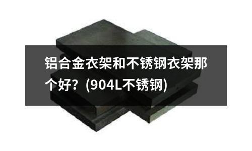 鋁合金衣架和不銹鋼衣架那個好?(904L不銹鋼)