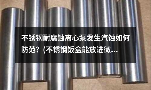 不銹鋼耐腐蝕離心泵發生汽蝕如何防范?(不銹鋼飯盒能放進微波爐中嗎)