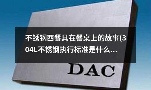不銹鋼西餐具在餐桌上的故事(304L不銹鋼執(zhí)行標準是什么?)