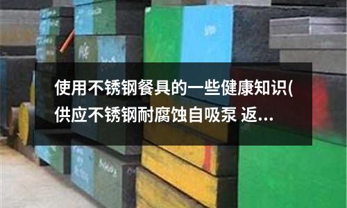使用不銹鋼餐具的一些健康知識(供應不銹鋼耐腐蝕自吸泵 返回列表頁)