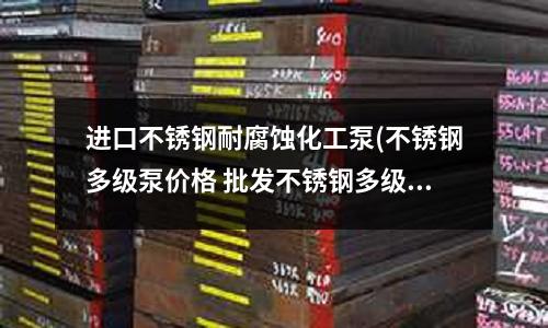進口不銹鋼耐腐蝕化工泵(不銹鋼多級泵價格 批發不銹鋼多級泵廠家)