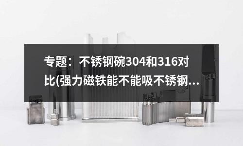 專題:不銹鋼碗304和316對(duì)比(強(qiáng)力磁鐵能不能吸不銹鋼?)