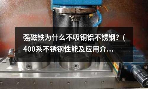 強(qiáng)磁鐵為什么不吸銅鋁不銹鋼？(400系不銹鋼性能及應(yīng)用介紹)