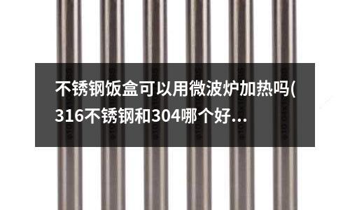 不銹鋼飯盒可以用微波爐加熱嗎(316不銹鋼和304哪個好)