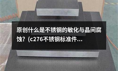 原創(chuàng)什么是不銹鋼的敏化與晶間腐蝕?(c276不銹鋼標準件)