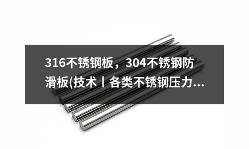 316不銹鋼板，304不銹鋼防滑板(技術(shù)丨各類不銹鋼壓力容器的焊接工藝要點(diǎn))