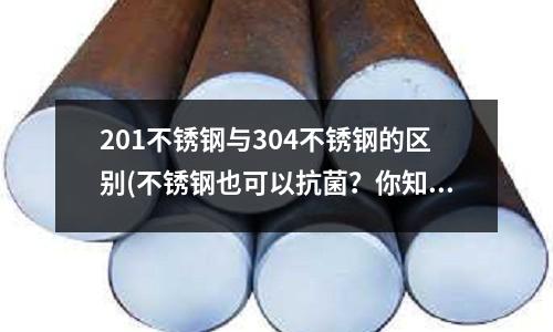 201不銹鋼與304不銹鋼的區別(不銹鋼也可以抗菌？你知道多少？)