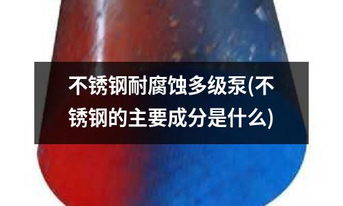 不銹鋼耐腐蝕多級泵(不銹鋼的主要成分是什么)