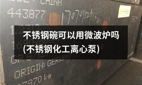 不銹鋼碗可以用微波爐嗎(不銹鋼化工離心泵)