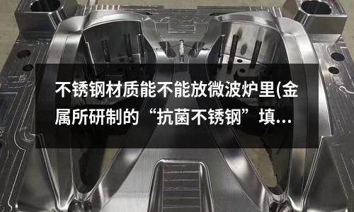 不銹鋼材質能不能放微波爐里(金屬所研制的“抗菌不銹鋼”填補國內空白)