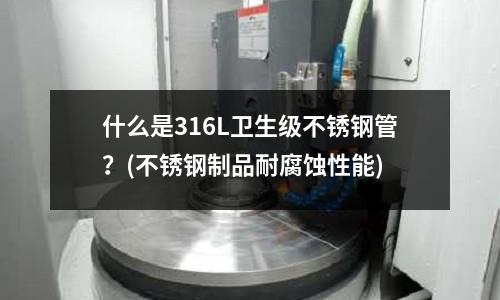 什么是316L衛生級不銹鋼管？(不銹鋼制品耐腐蝕性能)