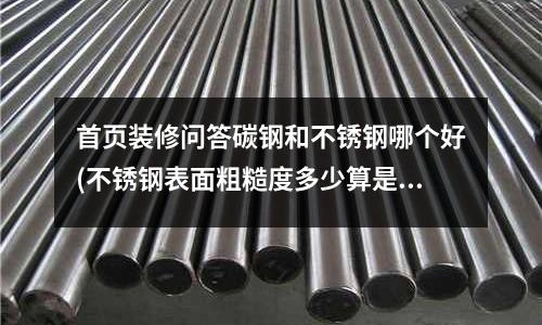 首頁裝修問答碳鋼和不銹鋼哪個好(不銹鋼表面粗糙度多少算是鏡面級)