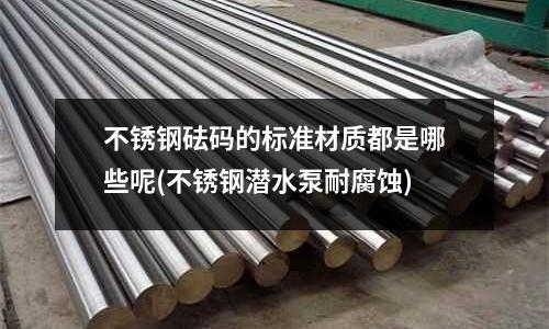 不銹鋼砝碼的標準材質都是哪些呢(不銹鋼潛水泵耐腐蝕)