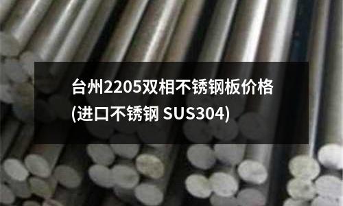 臺(tái)州2205雙相不銹鋼板價(jià)格(進(jìn)口不銹鋼 SUS304)