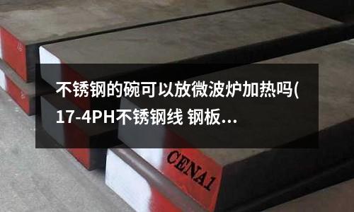 不銹鋼的碗可以放微波爐加熱嗎(17-4PH不銹鋼線 鋼板 盤元 圓鋼)