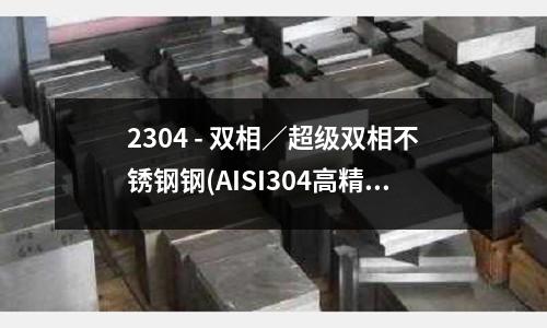 2304 - 雙相／超級雙相不銹鋼鋼(AISI304高精度不銹鋼板)
