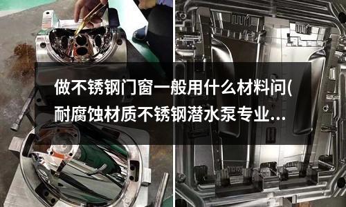 做不銹鋼門窗一般用什么材料問(耐腐蝕材質不銹鋼潛水泵專業廠家)