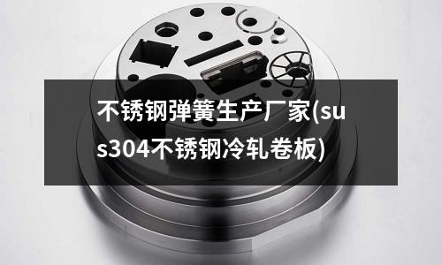 不銹鋼彈簧生產廠家(sus304不銹鋼冷軋卷板)
