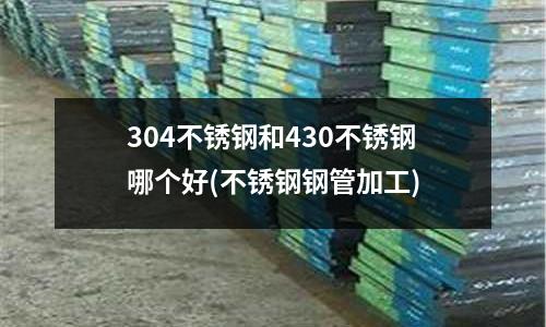 304不銹鋼和430不銹鋼哪個好(不銹鋼鋼管加工)