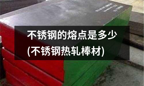 不銹鋼的熔點(diǎn)是多少(不銹鋼熱軋棒材)