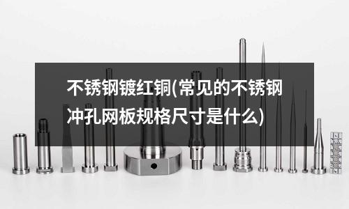 不銹鋼鍍紅銅(常見的不銹鋼沖孔網板規格尺寸是什么)