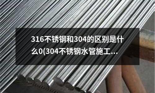 316不銹鋼和304的區別是什么0(304不銹鋼水管施工時需要注意的問題)