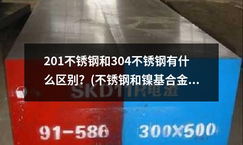 201不銹鋼和304不銹鋼有什么區(qū)別?(不銹鋼和鎳基合金概述)