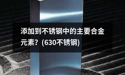 添加到不銹鋼中的主要合金元素？(630不銹鋼)
