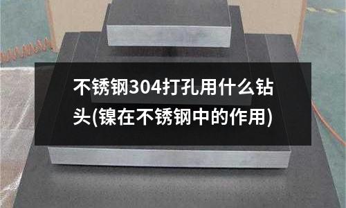 不銹鋼304打孔用什么鉆頭(鎳在不銹鋼中的作用)