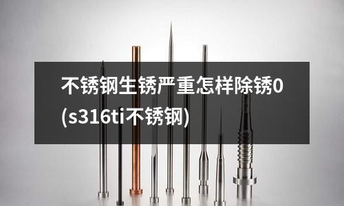 不銹鋼生銹嚴重怎樣除銹0(s316ti不銹鋼)
