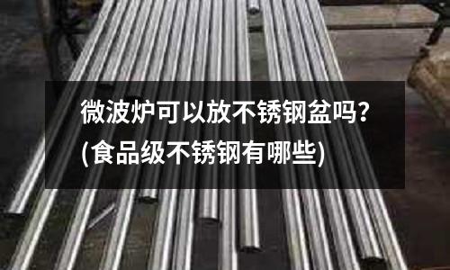 微波爐可以放不銹鋼盆嗎?(食品級(jí)不銹鋼有哪些)
