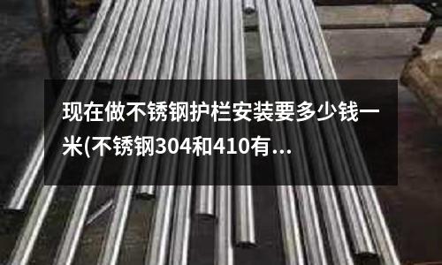 現(xiàn)在做不銹鋼護(hù)欄安裝要多少錢一米(不銹鋼304和410有什么不同)