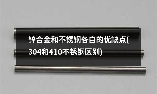 鋅合金和不銹鋼各自的優(yōu)缺點(diǎn)(304和410不銹鋼區(qū)別)
