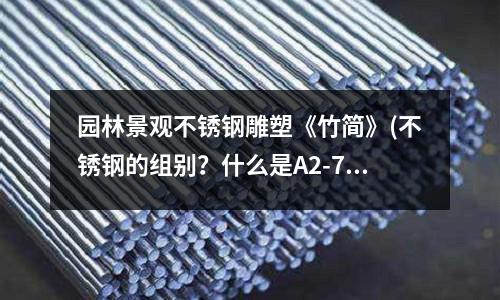 園林景觀不銹鋼雕塑《竹簡》(不銹鋼的組別？什么是A2-70不銹鋼？)