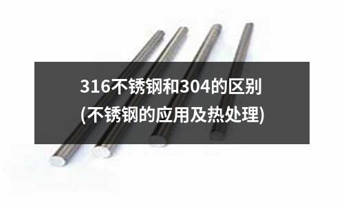 316不銹鋼和304的區別(不銹鋼的應用及熱處理)