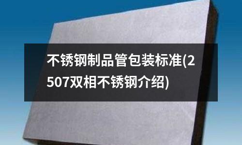 不銹鋼制品管包裝標(biāo)準(zhǔn)(2507雙相不銹鋼介紹)