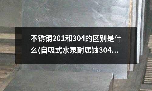 不銹鋼201和304的區別是什么(自吸式水泵耐腐蝕304不銹鋼泵自吸泵)