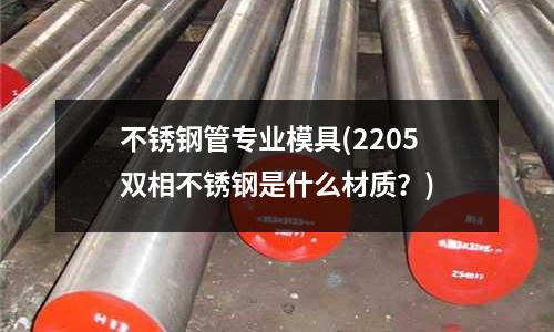 不銹鋼管專業模具(2205雙相不銹鋼是什么材質？)